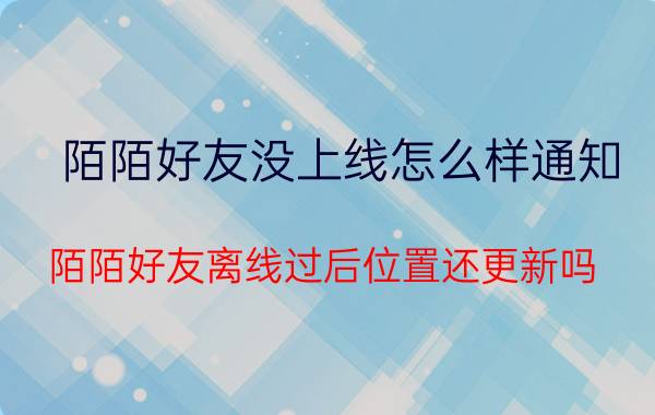 陌陌好友没上线怎么样通知 陌陌好友离线过后位置还更新吗？